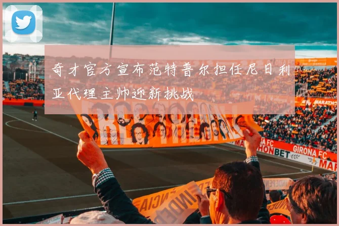 奇才官方宣布范特普尔担任尼日利亚代理主帅迎新挑战