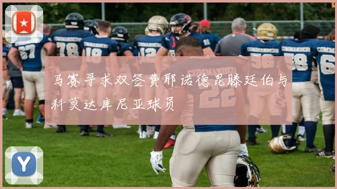 马赛寻求双签费耶诺德昆滕廷伯与科莫达库尼亚球员