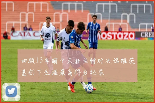回顾13年前今天杜兰特对决诺维茨基创下生涯最高得分纪录
