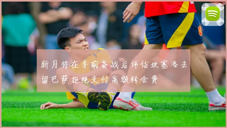 新月将在季前备战后评估坎塞洛去留巴萨拒绝支付高额转会费