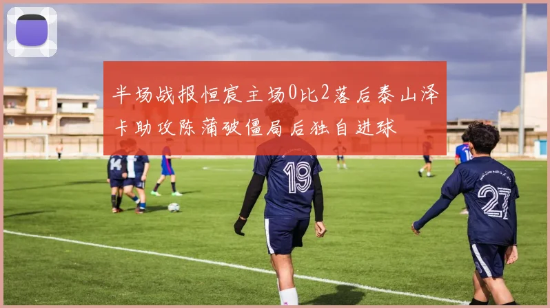 半场战报恒宸主场0比2落后泰山泽卡助攻陈蒲破僵局后独自进球