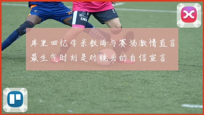 库里回忆母亲教诲与赛场激情直言最生气时刻是对镜头的自信宣言