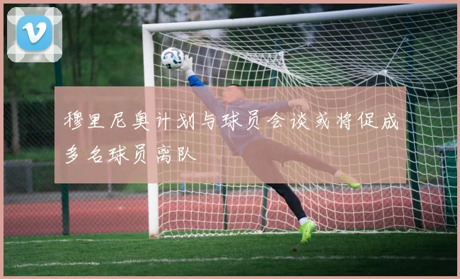 穆里尼奥计划与球员会谈或将促成多名球员离队