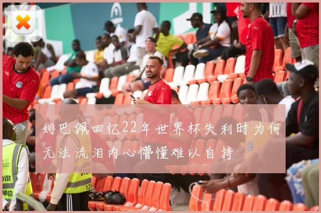 姆巴佩回忆22年世界杯失利时为何无法流泪内心懵懂难以自持