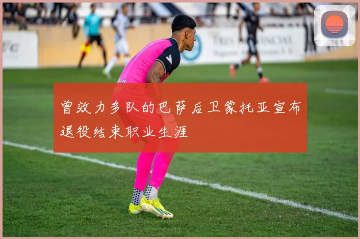 曾效力多队的巴萨后卫蒙托亚宣布退役结束职业生涯