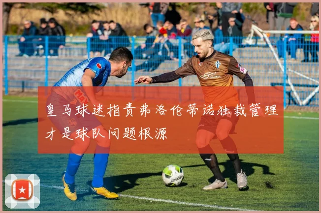 皇马球迷指责弗洛伦蒂诺独裁管理才是球队问题根源