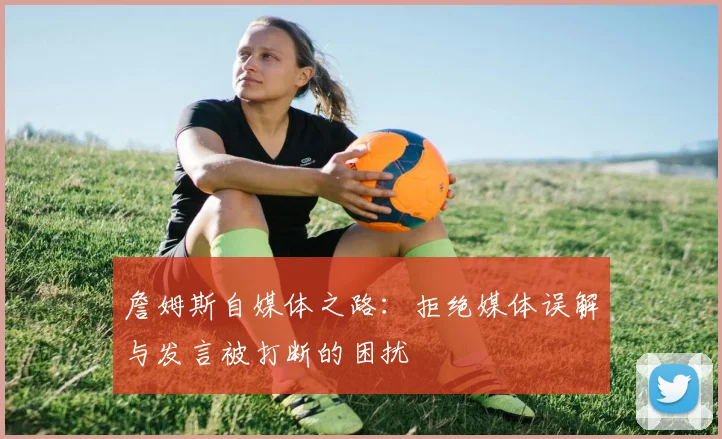 詹姆斯自媒体之路：拒绝媒体误解与发言被打断的困扰