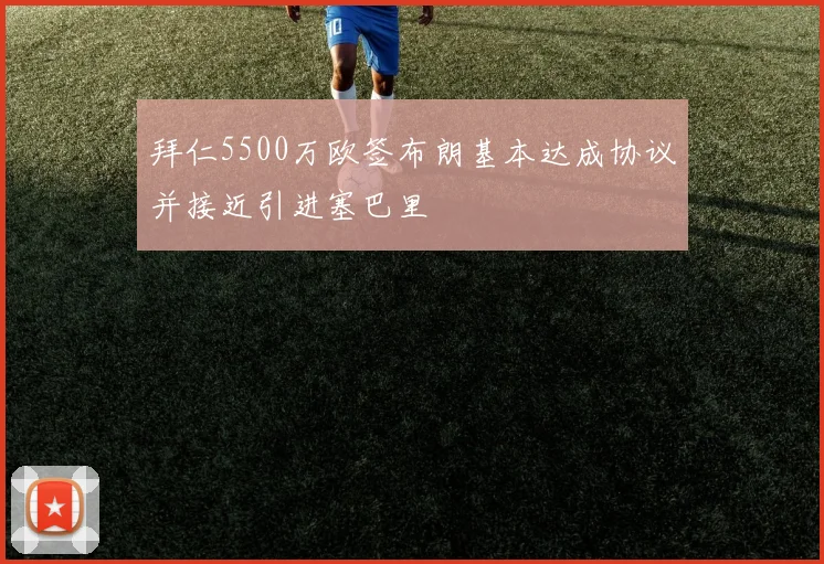 拜仁5500万欧签布朗基本达成协议并接近引进塞巴里