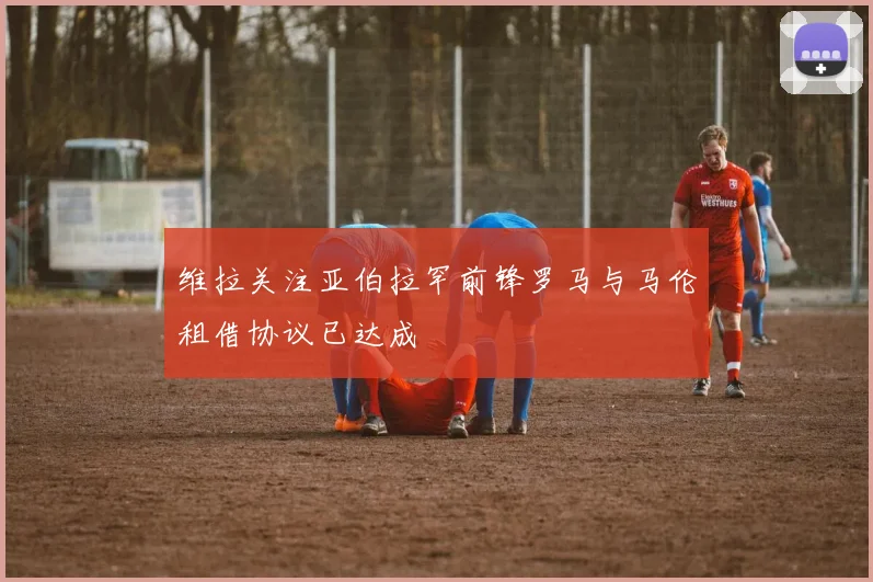 维拉关注亚伯拉罕前锋罗马与马伦租借协议已达成