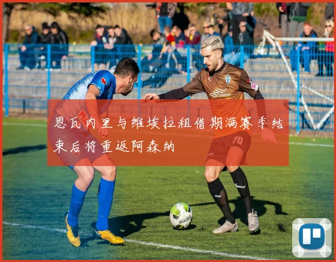 恩瓦内里与维埃拉租借期满赛季结束后将重返阿森纳