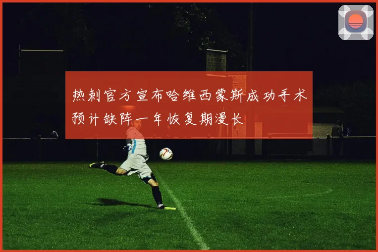 热刺官方宣布哈维西蒙斯成功手术预计缺阵一年恢复期漫长