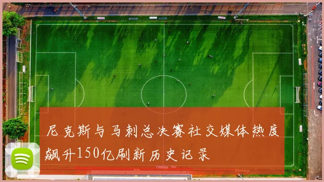 尼克斯与马刺总决赛社交媒体热度飙升150亿刷新历史记录