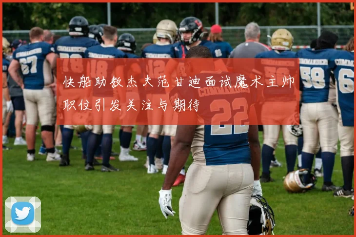 快船助教杰夫范甘迪面试魔术主帅职位引发关注与期待