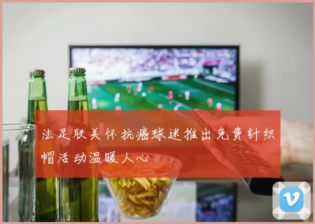 法足联关怀抗癌球迷推出免费针织帽活动温暖人心