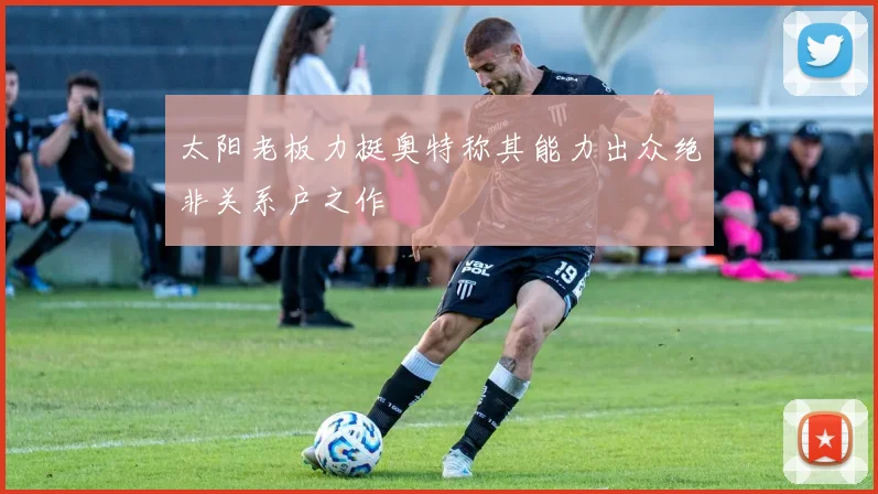 太阳老板力挺奥特称其能力出众绝非关系户之作