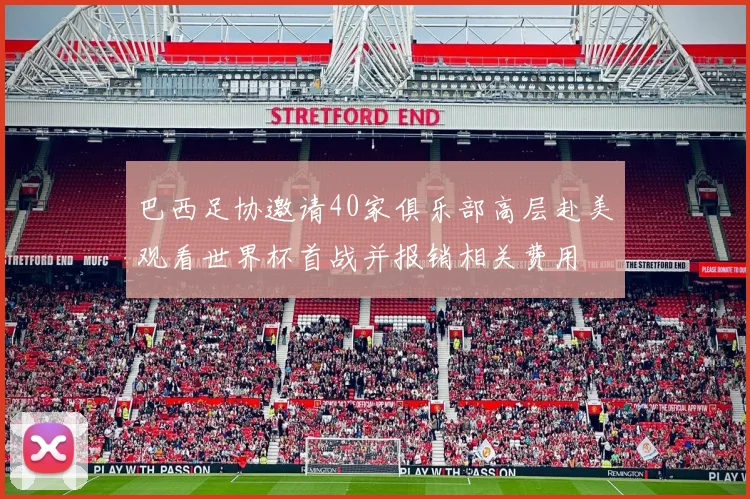 巴西足协邀请40家俱乐部高层赴美观看世界杯首战并报销相关费用