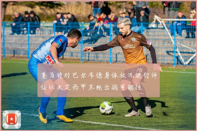 皇马将对巴尔韦德身体状况进行评估以决定西甲末轮出战可能性