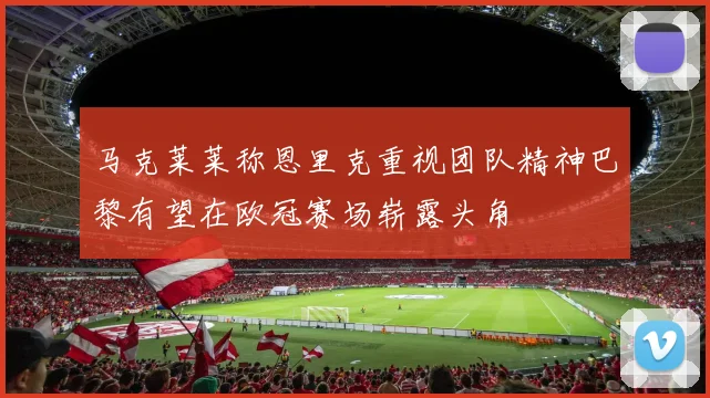 马克莱莱称恩里克重视团队精神巴黎有望在欧冠赛场崭露头角