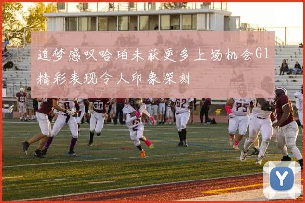 追梦感叹哈珀未获更多上场机会G1精彩表现令人印象深刻