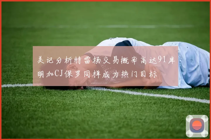 美记分析特雷杨交易概率高达91库明加CJ保罗同样成为热门目标