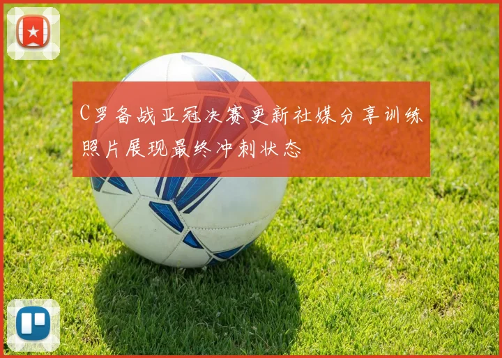 C罗备战亚冠决赛更新社媒分享训练照片展现最终冲刺状态