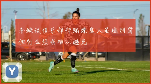 李璇谈俱乐部行贿操盘人虽逃刑罚但行业惩戒难以避免