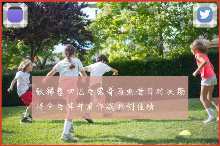 张稀哲回忆与蒙哥马利昔日对决期待今与其并肩作战共创佳绩