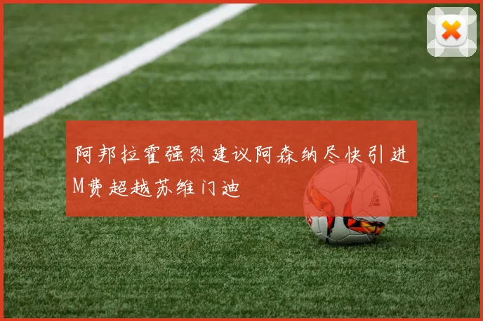 阿邦拉霍强烈建议阿森纳尽快引进M费超越苏维门迪