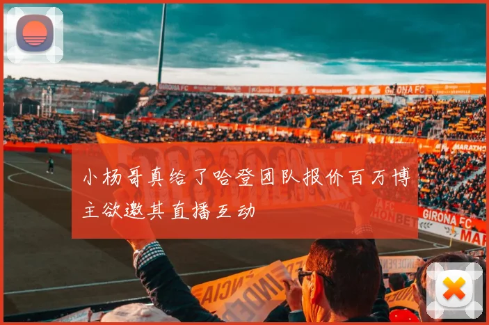 小杨哥真给了哈登团队报价百万博主欲邀其直播互动