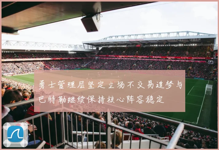 勇士管理层坚定立场不交易追梦与巴特勒继续保持核心阵容稳定