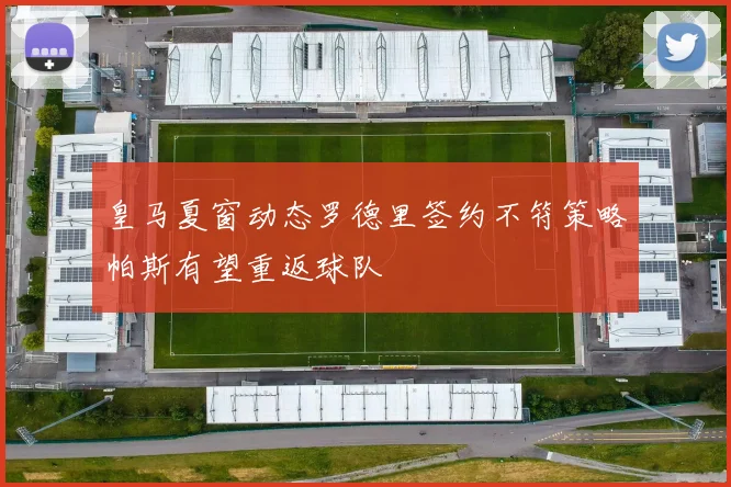 皇马夏窗动态罗德里签约不符策略帕斯有望重返球队