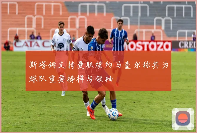 斯塔姆支持曼联续约马奎尔称其为球队重要榜样与领袖
