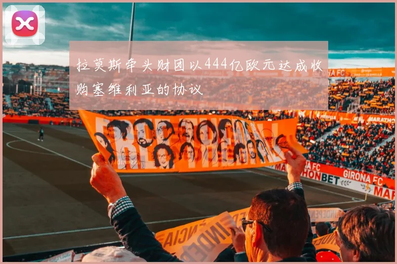 拉莫斯牵头财团以444亿欧元达成收购塞维利亚的协议